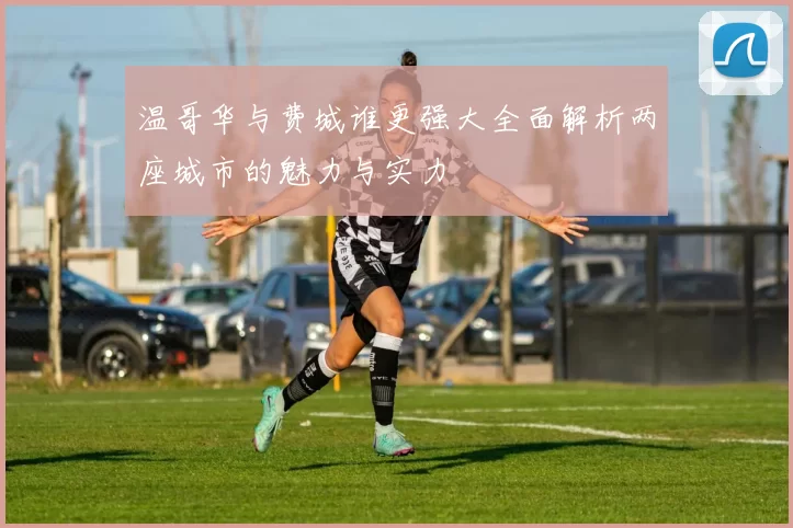 温哥华与费城谁更强大全面解析两座城市的魅力与实力