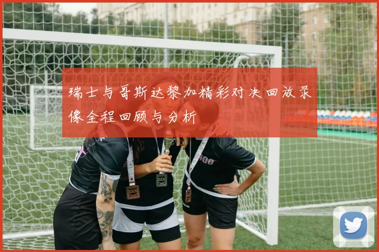 瑞士与哥斯达黎加精彩对决回放录像全程回顾与分析