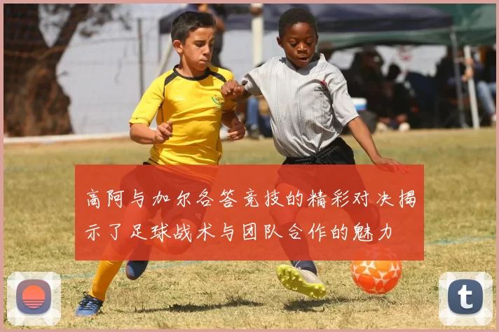 高阿与加尔各答竞技的精彩对决揭示了足球战术与团队合作的魅力