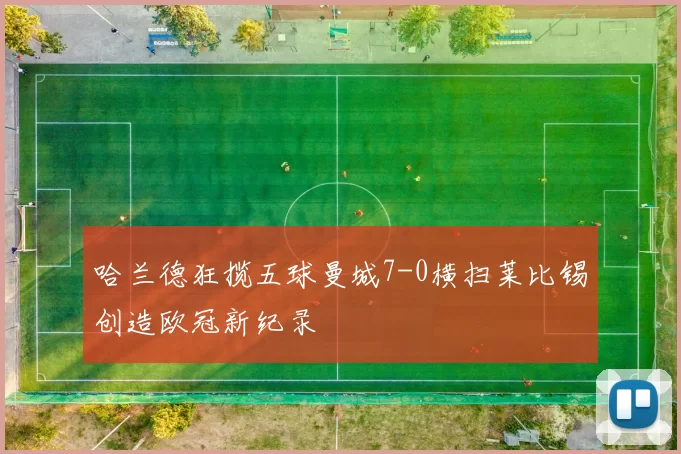 哈兰德狂揽五球曼城7-0横扫莱比锡创造欧冠新纪录
