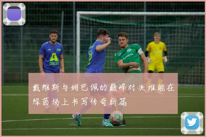 戴维斯与姆巴佩的巅峰对决谁能在绿茵场上书写传奇新篇