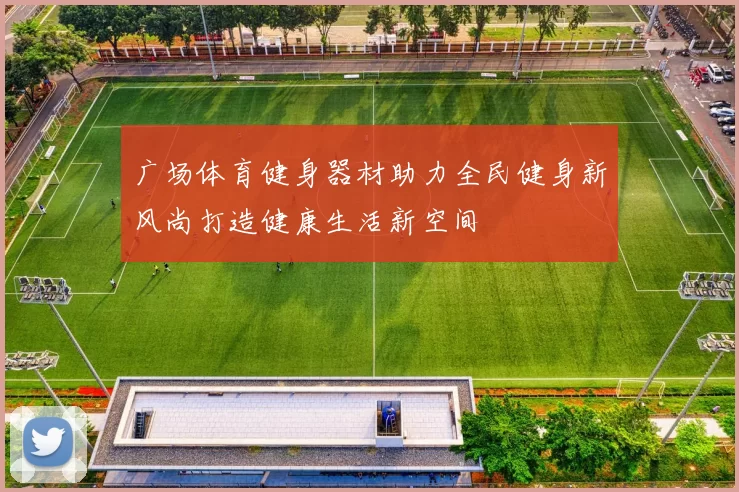 广场体育健身器材助力全民健身新风尚打造健康生活新空间