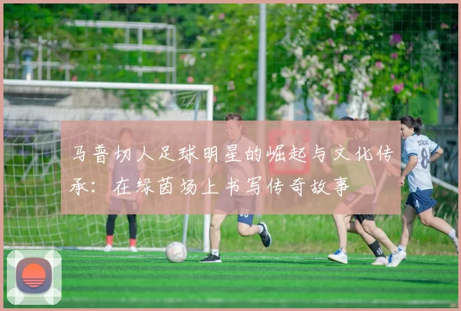 马普切人足球明星的崛起与文化传承：在绿茵场上书写传奇故事
