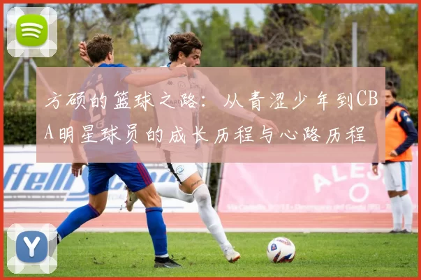 方硕的篮球之路：从青涩少年到CBA明星球员的成长历程与心路历程