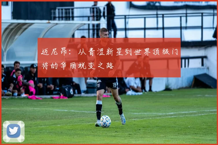 迈尼昂：从青涩新星到世界顶级门将的华丽蜕变之路