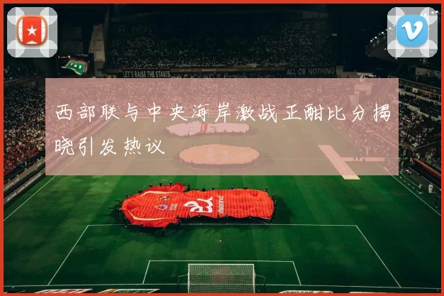 西部联与中央海岸激战正酣比分揭晓引发热议